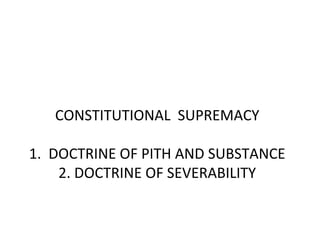 CONSTITUTIONAL SUPREMACY
1. DOCTRINE OF PITH AND SUBSTANCE
2. DOCTRINE OF SEVERABILITY

 