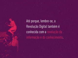 Até porque, lembre-se, a
Revolução Digital também é
conhecida com a revolução da
informação e do conhecimento.
 