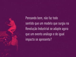 Pensando bem, não faz todo
sentido que um modelo que surgiu na
Revolução Industrial se adapte agora
que um evento análogo e de igual
impacto se apresenta?
 