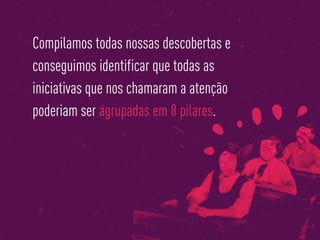 Compilamos todas nossas descobertas e
conseguimos identificar que todas as
iniciativas que nos chamaram a atenção
poderiam ser agrupadas em 8 pilares.
 