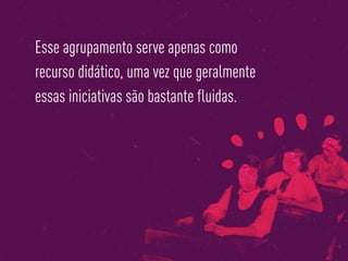 Esse agrupamento serve apenas como
recurso didático, uma vez que geralmente
essas iniciativas são bastante fluidas.
 