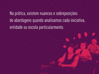 Na prática, existem nuances e sobreposições
de abordagens quando analisamos cada iniciativa,
entidade ou escola particularmente.
 