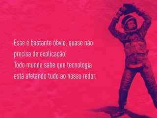 Esse é bastante óbvio, quase não
precisa de explicação.
Todo mundo sabe que tecnologia
está afetando tudo ao nosso redor.
 