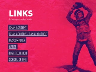 KHAN ACADEMY
LINKS(clique para saber mais)
KHAN ACADEMY - CANAL YOUTUBE
DESCOMPLICA
HIGH TECH HIGH
GENTE
SCHOOL OF ONE
 