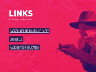 LINKS(clique para saber mais)
HACKSCHOOLING MAKES ME HAPPY
UNCOLLEGE
HACKING YOUR EDUCATION
 