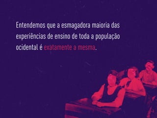 Entendemos que a esmagadora maioria das
experiências de ensino de toda a população
ocidental é exatamente a mesma.
 