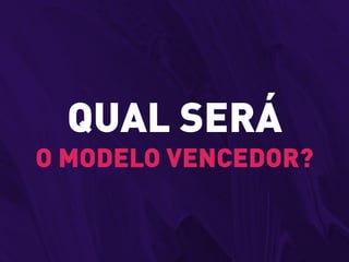 QUAL SERÁ
O MODELO VENCEDOR?
 