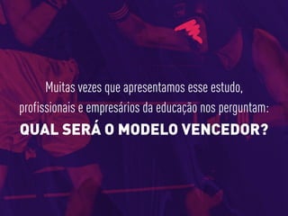 Muitas vezes que apresentamos esse estudo,
profissionais e empresários da educação nos perguntam:
QUAL SERÁ O MODELO VENCEDOR?
 