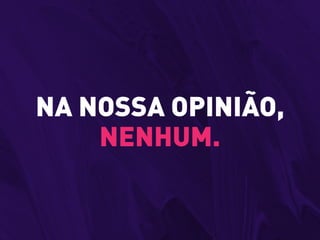 NA NOSSA OPINIÃO,
NENHUM.
 