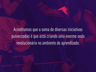 Acreditamos que a soma de diversas iniciativas
pulverizadas é que está criando uma enorme onda
revolucionária no ambiente de aprendizado.
 