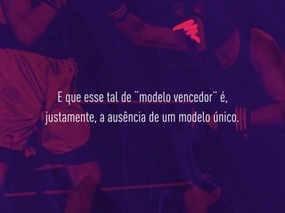 E que esse tal de “modelo vencedor” é,
justamente, a ausência de um modelo único.
 