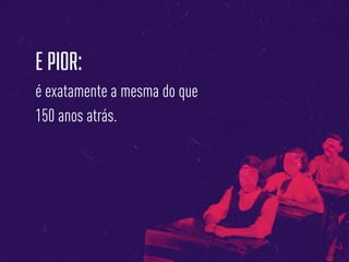 E PIOR:
é exatamente a mesma do que
150 anos atrás.
 