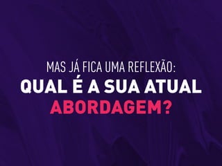 MAS JÁ FICA UMA REFLEXÃO:
QUAL É A SUA ATUAL
ABORDAGEM?
 