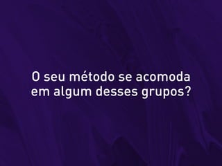 O seu método se acomoda
em algum desses grupos?
 