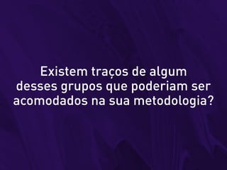 Existem traços de algum
desses grupos que poderiam ser
acomodados na sua metodologia?
 