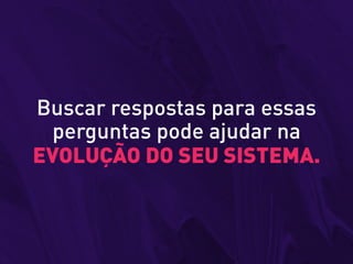 Buscar respostas para essas
perguntas pode ajudar na
EVOLUÇÃO DO SEU SISTEMA.
 