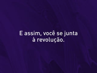 E assim, você se junta
à revolução.
 
