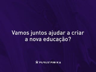Vamos juntos ajudar a criar
a nova educação?
 