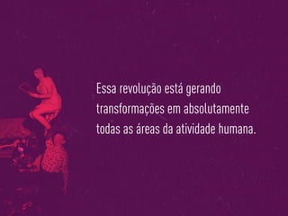 Essa revolução está gerando
transformações em absolutamente
todas as áreas da atividade humana.
 