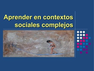 Aprender en contextosAprender en contextos
sociales complejossociales complejos
 