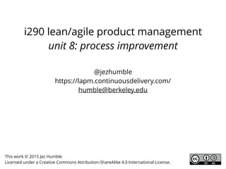 i290 lean/agile product management
unit 8: process improvement
This work © 2015 Jez Humble
Licensed under a Creative Commons Attribution-ShareAlike 4.0 International License.
@jezhumble
https://lapm.continuousdelivery.com/
humble@berkeley.edu
 