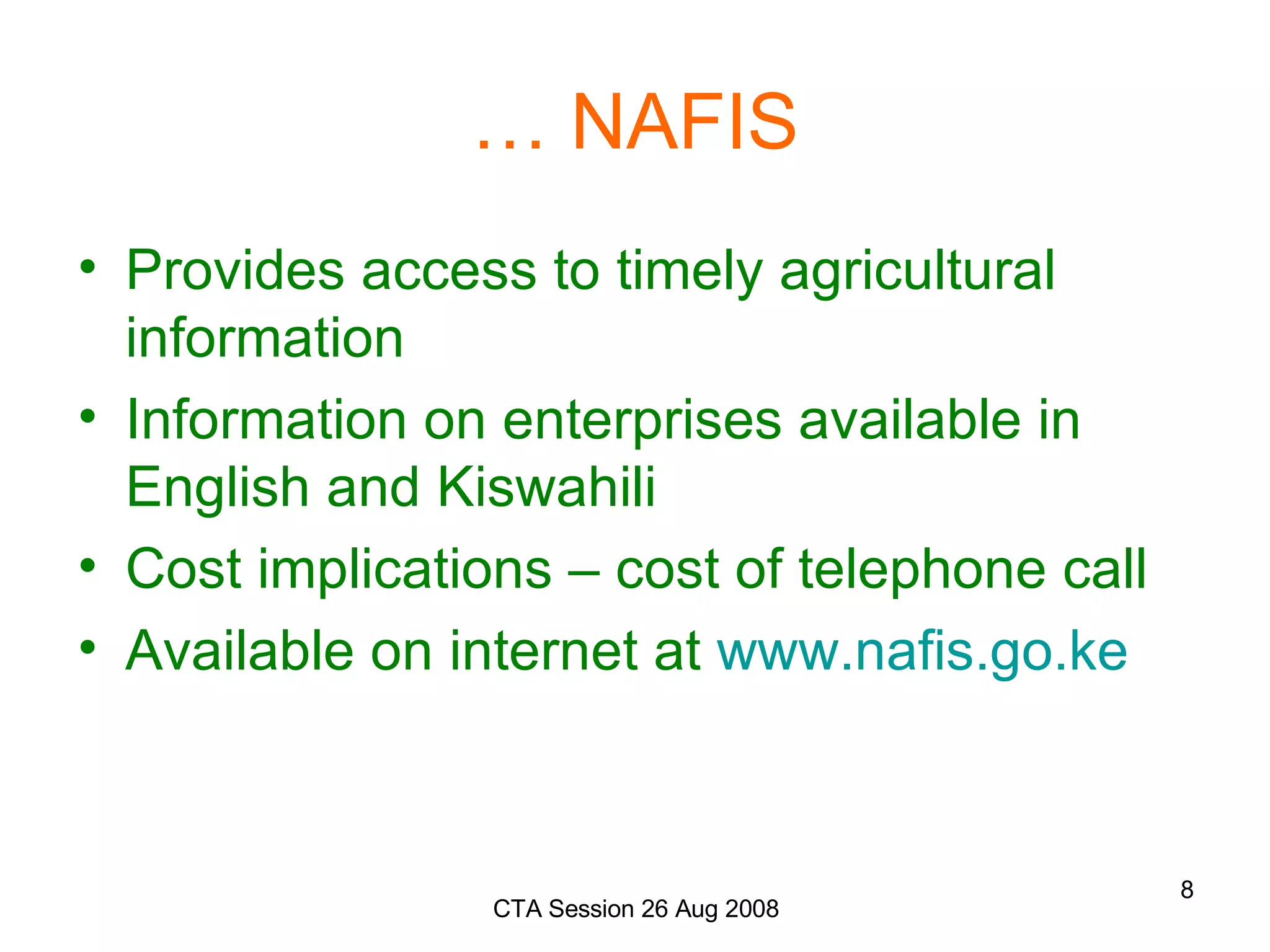 …  NAFIS Provides access to timely agricultural information Information on enterprises available in English and Kiswahili Cost implications – cost of telephone call Available on internet at  www.nafis.go.ke 