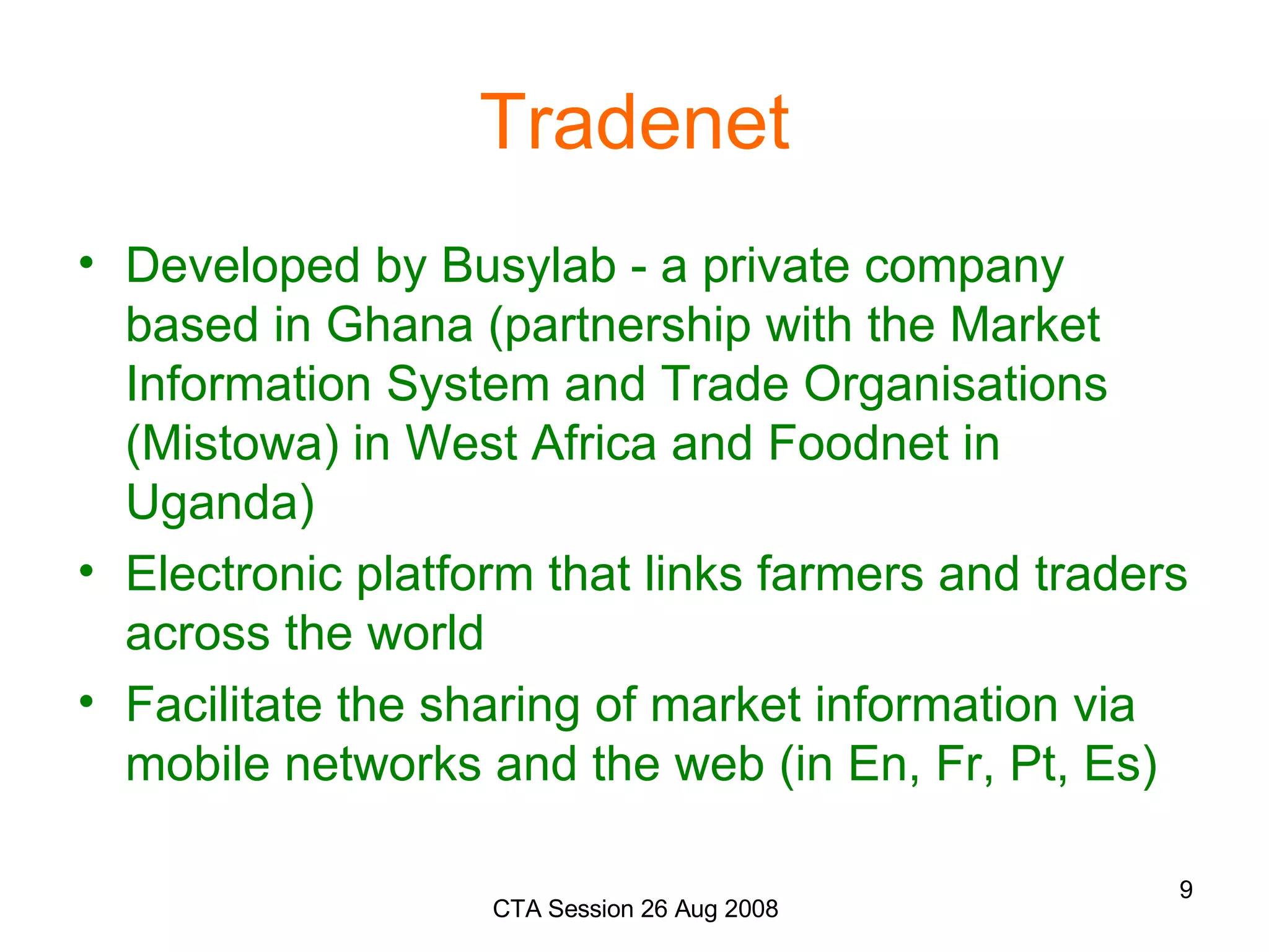 Tradenet Developed by Busylab - a private company based in Ghana (partnership with the Market Information System and Trade Organisations (Mistowa) in West Africa and Foodnet in Uganda) Electronic platform that links farmers and traders across the world Facilitate the sharing of market information via mobile networks and the web (in En, Fr, Pt, Es)  