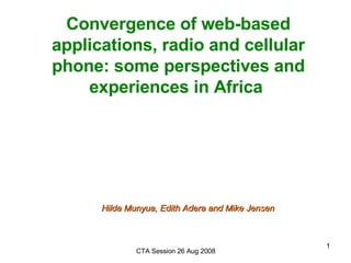 Convergence of web-based applications, radio and cellular phone: some perspectives and experiences in Africa  Hilda Munyua, Edith Adera and Mike Jensen 