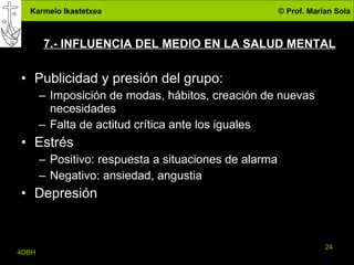 7.- INFLUENCIA DEL MEDIO EN LA SALUD MENTAL Publicidad y presión del grupo: Imposición de modas, hábitos, creación de nuevas necesidades Falta de actitud crítica ante los iguales Estrés Positivo: respuesta a situaciones de alarma Negativo: ansiedad, angustia  Depresión 