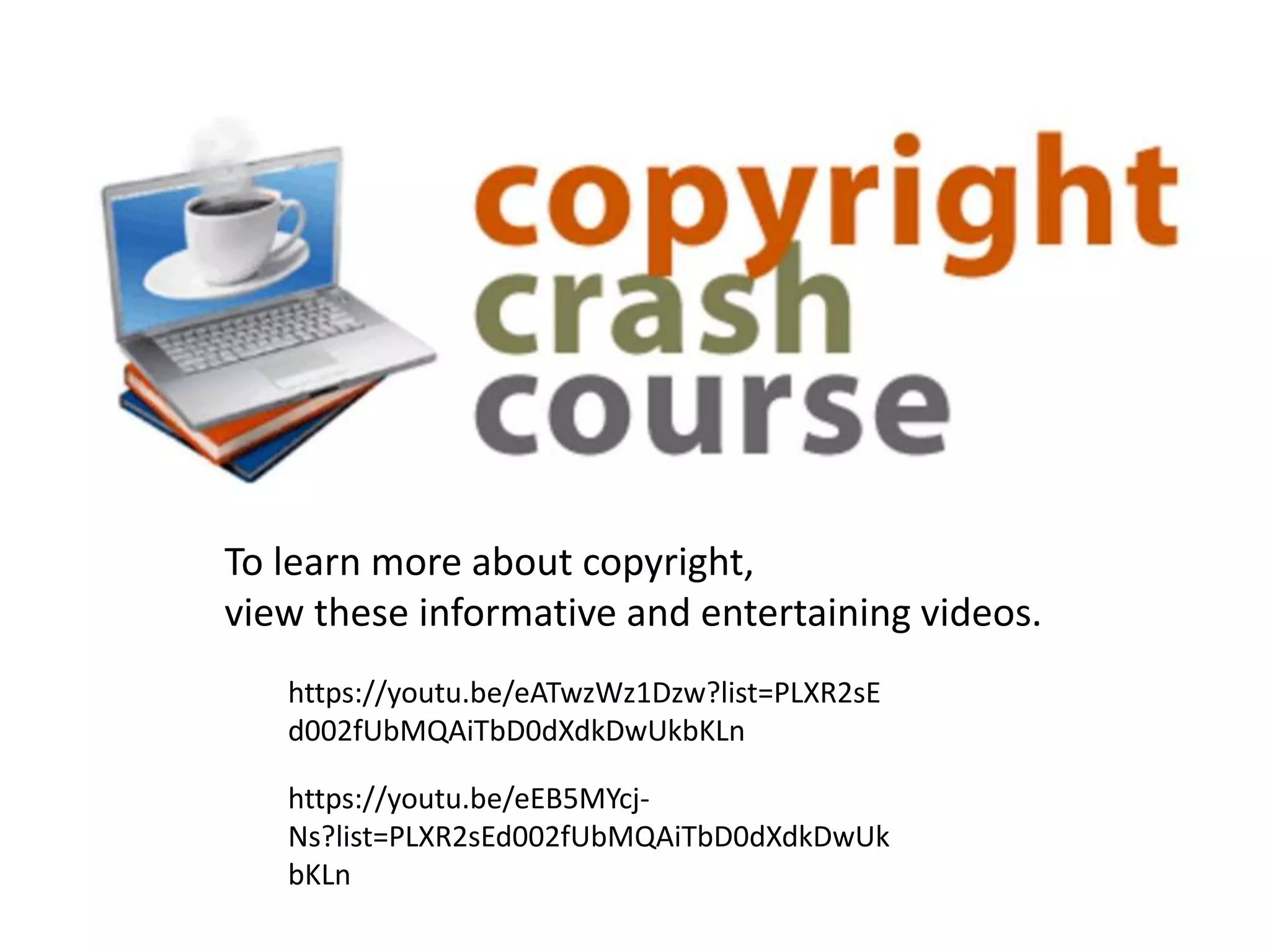 To learn more about copyright,
view these informative and entertaining videos.
https://youtu.be/eATwzWz1Dzw?list=PLXR2sE
d002fUbMQAiTbD0dXdkDwUkbKLn
https://youtu.be/eEB5MYcj-
Ns?list=PLXR2sEd002fUbMQAiTbD0dXdkDwUk
bKLn
 