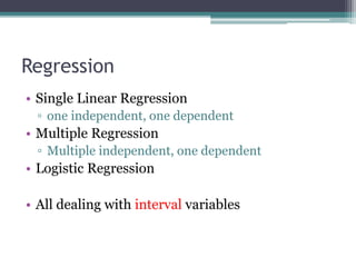 Regression
• Single Linear Regression
▫ one independent, one dependent
• Multiple Regression
▫ Multiple independent, one dependent
• Logistic Regression
• All dealing with interval variables
 