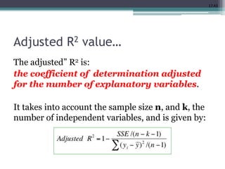17.43
Adjusted R2 value…
The adjusted” R2 is:
the coefficient of determination adjusted
for the number of explanatory variables.
It takes into account the sample size n, and k, the
number of independent variables, and is given by:
 