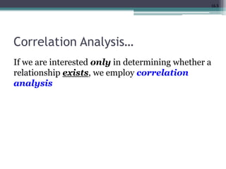 16.5
Correlation Analysis…
If we are interested only in determining whether a
relationship exists, we employ correlation
analysis
 