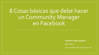 8 Cosas básicas que debe hacer
un Community Manager
en Facebook
Estrella Criado Aguilera
@estrella_cri
www.estrellacriado.wordpress.com

 