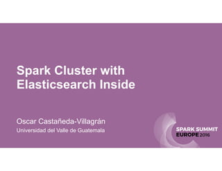 Spark Cluster with
Elasticsearch Inside
Oscar Castañeda-Villagrán
Universidad del Valle de Guatemala
 