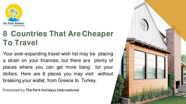 8 Countries That AreCheaper
To Travel
Your ever-expanding travel wish list may be placing
a strain on your finances, but there are plenty of
places where you can get more bang for your
dollars. Here are 8 places you may visit without
breaking your wallet, from Greece to Turkey.
Presented by The Park Holidays International
 