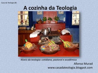 A cozinha da Teologia
Afonso Murad
www.casadateologia.blogpot.com
Casa da Teologia (8)
Níveis da teologia: cotidiana, pastoral e acadêmica
 