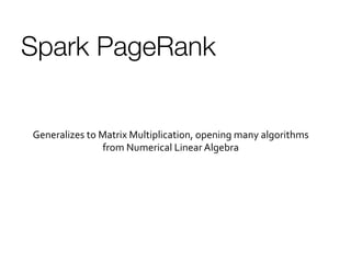 Spark PageRank
Generalizes	
  to	
  Matrix	
  Multiplication,	
  opening	
  many	
  algorithms	
  
from	
  Numerical	
  Linear	
  Algebra	
  
 