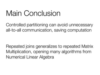 Main Conclusion
Controlled partitioning can avoid unnecessary
all-to-all communication, saving computation

Repeated joins generalizes to repeated Matrix
Multiplication, opening many algorithms from
Numerical Linear Algebra

 