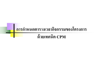 การกาหนดตารางเวลากิจกรรมของโครงการ
ด้วยเทคนิค CPM
 