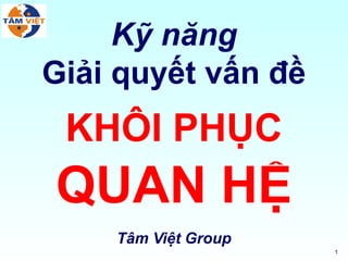 Kỹ năng
Giải quyết vấn đề
 KHÔI PHỤC
QUAN HỆ
    Tâm Việt Group
                     1
 