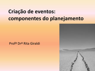 Criação de eventos:
componentes do planejamento

Profª Drª Rita Giraldi

 