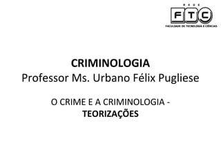 CRIMINOLOGIA
Professor Ms. Urbano Félix Pugliese
     O CRIME E A CRIMINOLOGIA -
           TEORIZAÇÕES
 