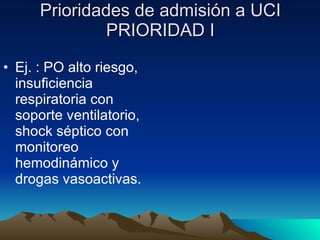 Prioridades de admisión a UCI PRIORIDAD I Ej. : PO alto riesgo, insuficiencia respiratoria con soporte ventilatorio, shock séptico con monitoreo hemodinámico y drogas vasoactivas. 