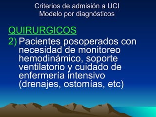 Criterios de admisión a UCI Modelo por diagnósticos QUIRURGICOS Pacientes posoperados con necesidad de monitoreo hemodinámico, soporte ventilatorio y cuidado de enfermería intensivo  (drenajes, ostomías, etc)  