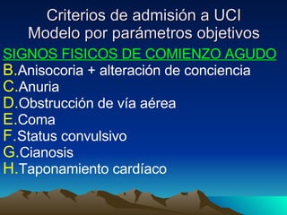 Criterios de admisión a UCI Modelo por parámetros objetivos SIGNOS FISICOS DE COMIENZO AGUDO Anisocoria + alteración de conciencia Anuria Obstrucción de vía aérea Coma Status convulsivo Cianosis Taponamiento cardíaco 