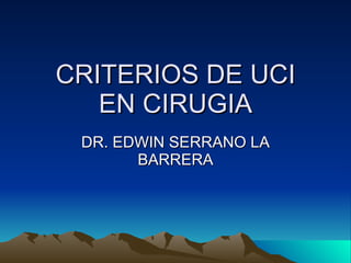 CRITERIOS DE UCI EN CIRUGIA DR. EDWIN SERRANO LA BARRERA 