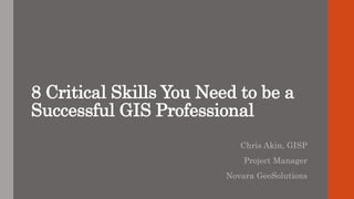 8 Critical Skills You Need to be a
Successful GIS Professional
Chris Akin, GISP
Project Manager
Novara GeoSolutions
 