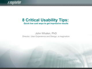 8 Critical Usability Tips:  Quick low cost ways to get impressive results John Whalen, PhD Director, User Experience and Design, e.magination 