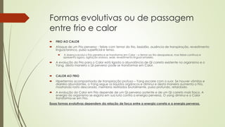Formas evolutivas ou de passagem
entre frio e calor
 FRIO AO CALOR
 Ataque de um Frio perverso - febre com temor do frio, lassidão, ausência de transpiração, revestimento
lingual branco, pulso superficial e tenso.
 A doença evolui o Frio penetra e se transforma em Calor – o temor ao frio desaparece, mas febre continua e
apresenta agora, agitação ansiosa, sede, revestimento lingual amarelo.
 A evolução do Frio para o Calor está ligada a abundância de Qi correto existente no organismo e o
Yang, desta maneira o Qi perverso pode se transformar em Calor.
 CALOR AO FRIO
 Hipertermia acompanhada de transpiração profusa – Yang escorre com o suor. Se houver vômitos e
diarréia abundantes, o Yang segue os líquidos orgânicos e diminui e desta maneira aumenta o Frio,
mostrando rosto descorado, membros resfriados brutalmente, pulso profundo, retardado.
 A evolução do Calor em Frio depende de um Qi perverso potente e de um Qi correto mais fraco. A
energia do organismo se esgota em sua luta contra a energia perversa, O yang diminui e o Calor
transforma-se em Frio.
Essas formas evolutivas dependem da relação de força entre a energia correta e a energia perversa.
 